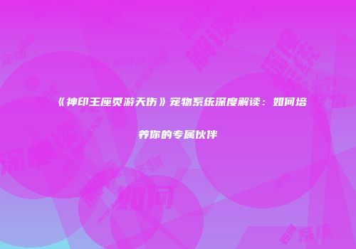 《神印王座页游天伤》宠物系统深度解读：如何培养你的专属伙伴