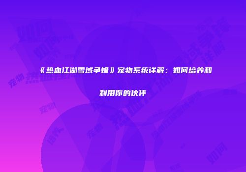 《热血江湖雪域争锋》宠物系统详解：如何培养和利用你的伙伴