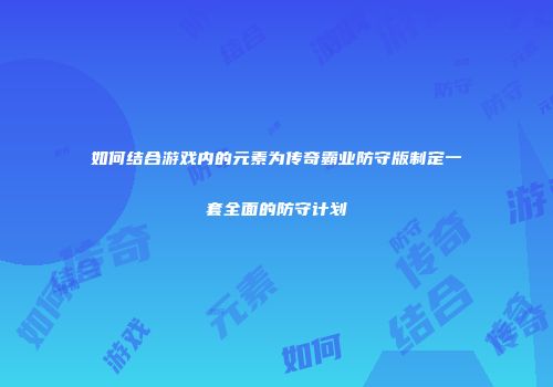 如何结合游戏内的元素为传奇霸业防守版制定一套全面的防守计划