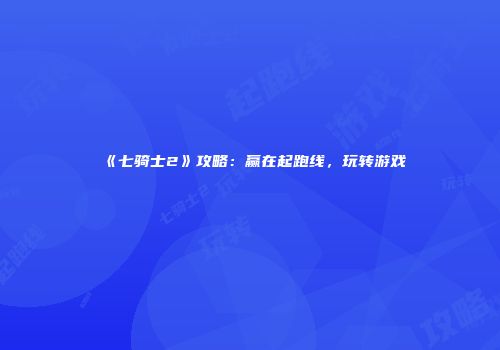 《七骑士2》攻略：赢在起跑线，玩转游戏