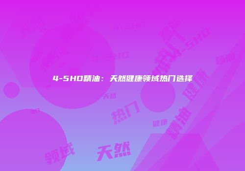 4-5HD精油：天然健康领域热门选择