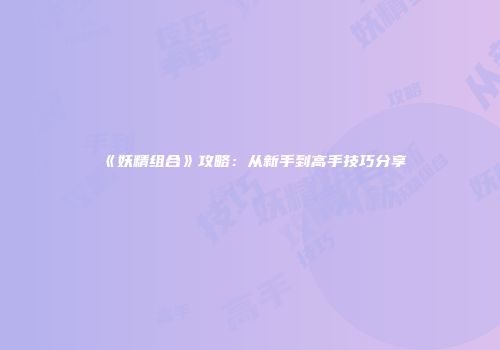 《妖精组合》攻略：从新手到高手技巧分享