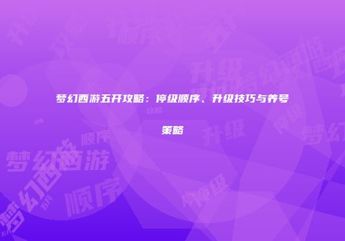 梦幻西游五开攻略：停级顺序、升级技巧与养号策略