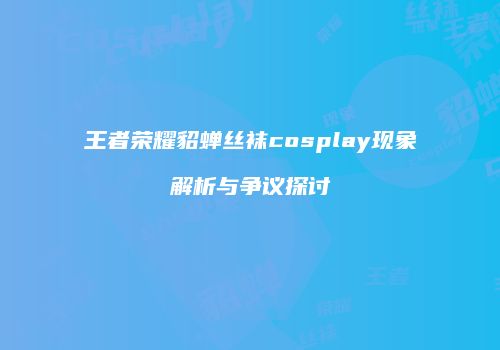 王者荣耀貂蝉丝袜cosplay现象解析与争议探讨