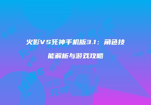 火影VS死神手机版3.1：角色技能解析与游戏攻略