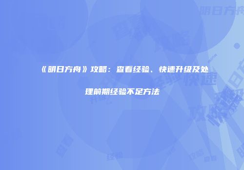 《明日方舟》攻略：查看经验、快速升级及处理前期经验不足方法