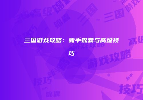 三国游戏攻略：新手锦囊与高级技巧