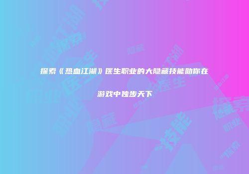 探索《热血江湖》医生职业的大隐藏技能助你在游戏中独步天下
