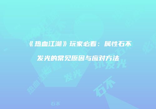 《热血江湖》玩家必看：属性石不发光的常见原因与应对方法