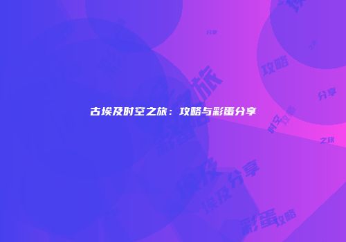 古埃及时空之旅：攻略与彩蛋分享