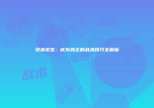 绝地求生：成为鸡王的战术技巧全解析