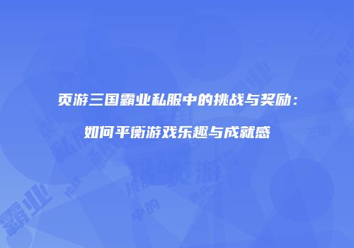 页游三国霸业私服中的挑战与奖励：如何平衡游戏乐趣与成就感