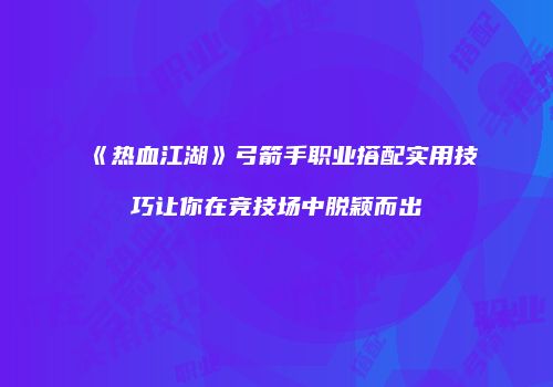 《热血江湖》弓箭手职业搭配实用技巧让你在竞技场中脱颖而出