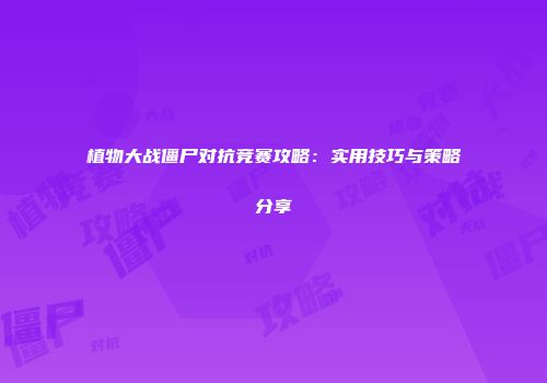 植物大战僵尸对抗竞赛攻略：实用技巧与策略分享