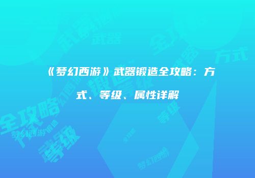 《梦幻西游》武器锻造全攻略：方式、等级、属性详解