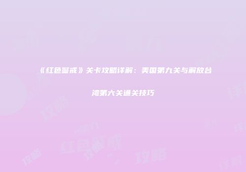 《红色警戒》关卡攻略详解：美国第九关与解放台湾第六关通关技巧