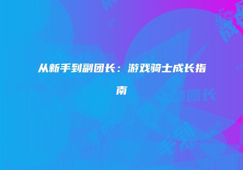 从新手到副团长：游戏骑士成长指南