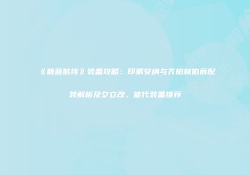 《碧蓝航线》装备攻略：印第安纳与齐柏林伯爵配装解析及夕立改、能代装备推荐