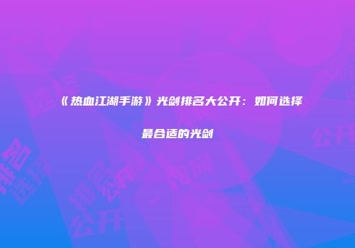 《热血江湖手游》光剑排名大公开:如何选择最合适的光剑
