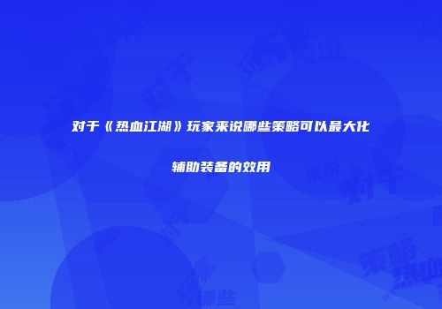 对于《热血江湖》玩家来说哪些策略可以最大化辅助装备的效用