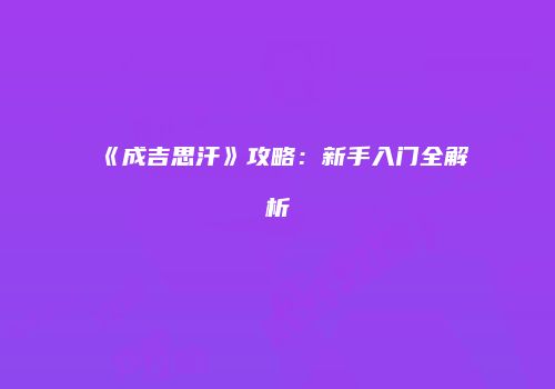 《成吉思汗》攻略：新手入门全解析