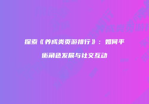 探索《养成类页游排行》：如何平衡角色发展与社交互动