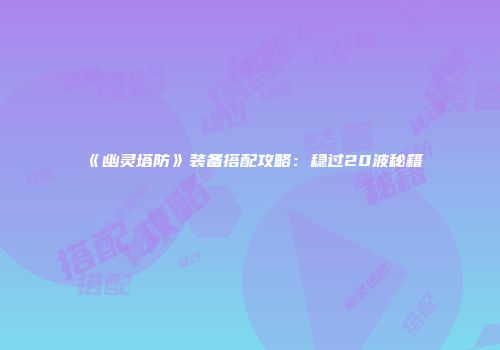 《幽灵塔防》装备搭配攻略：稳过20波秘籍