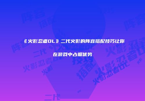 《火影忍者OL》二代火影的阵容搭配技巧让你在游戏中占据优势