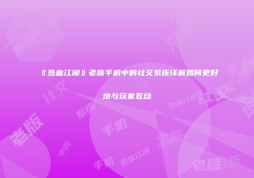 《热血江湖》老版手机中的社交系统详解如何更好地与玩家互动