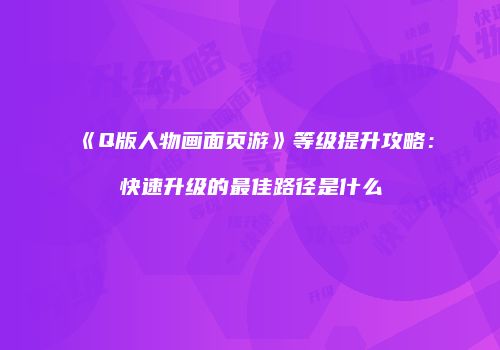 《Q版人物画面页游》等级提升攻略：快速升级的最佳路径是什么