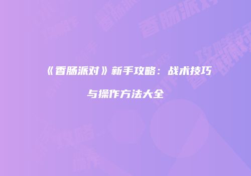《香肠派对》新手攻略：战术技巧与操作方法大全
