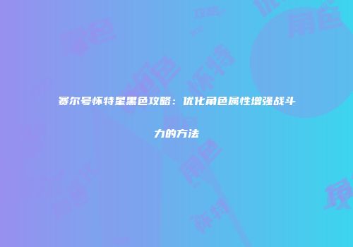 赛尔号怀特星黑色攻略：优化角色属性增强战斗力的方法