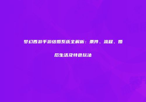梦幻西游手游结婚系统全解析：条件、流程、婚后生活及特色玩法