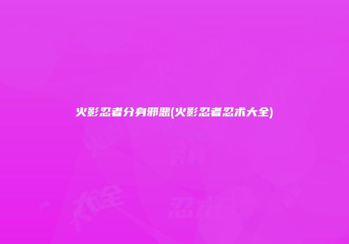 火影忍者分身邪恶(火影忍者忍术大全)