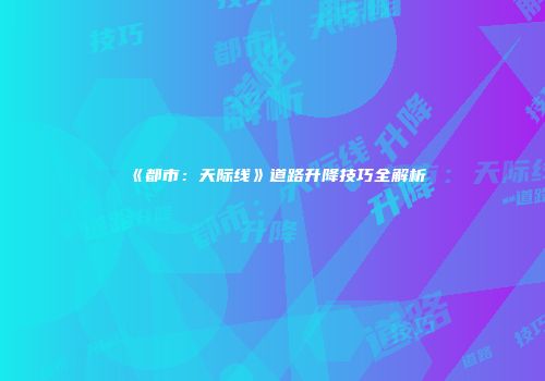 《都市：天际线》道路升降技巧全解析