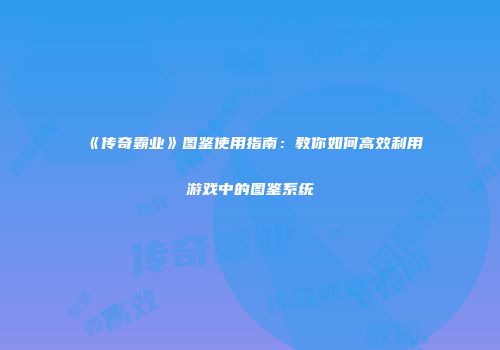 《传奇霸业》图鉴使用指南：教你如何高效利用游戏中的图鉴系统