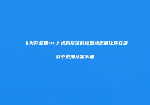 《火影忍者OL》视频排位的地图熟悉度让你在游戏中更加从容不迫