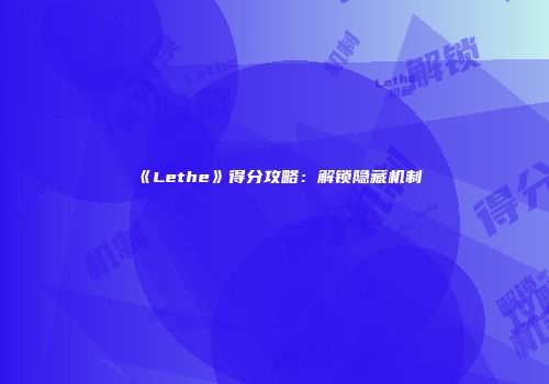 《Lethe》得分攻略：解锁隐藏机制