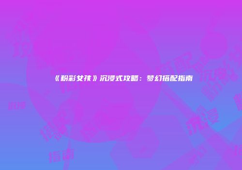 《粉彩女孩》沉浸式攻略：梦幻搭配指南