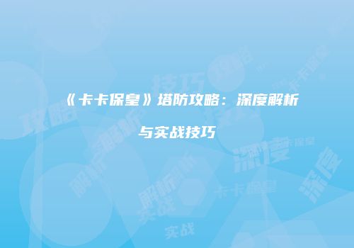 《卡卡保皇》塔防攻略：深度解析与实战技巧
