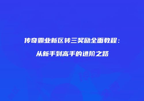 传奇霸业新区转三奖励全面教程：从新手到高手的进阶之路