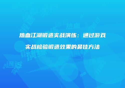 热血江湖锻造实战演练：通过游戏实战检验锻造效果的最佳方法