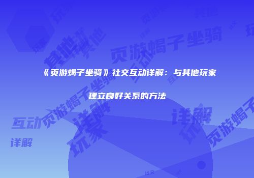 《页游蝎子坐骑》社交互动详解：与其他玩家建立良好关系的方法
