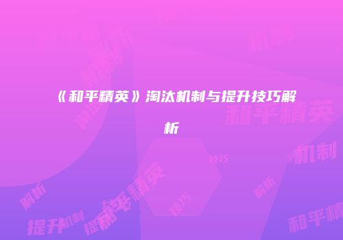 《和平精英》淘汰机制与提升技巧解析