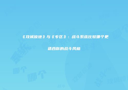 《攻城掠地》与《专区》：战斗系统比较哪个更适合你的战斗风格