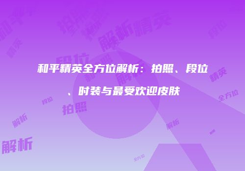 和平精英全方位解析：拍照、段位、时装与最受欢迎皮肤