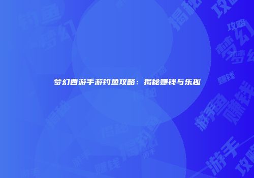 梦幻西游手游钓鱼攻略：揭秘赚钱与乐趣