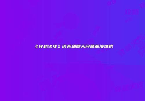 《穿越火线》语音和聊天问题解决攻略