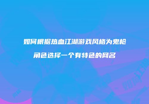 如何根据热血江湖游戏风格为鬼枪角色选择一个有特色的网名