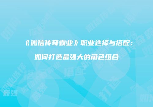 《微信传奇霸业》职业选择与搭配：如何打造最强大的角色组合